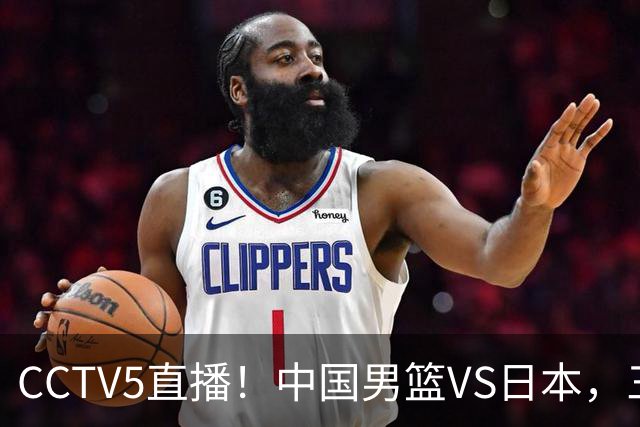 CCTV5直播！中国男篮VS日本，三将确定不打，胡明轩担大梁，郭士强下军令状